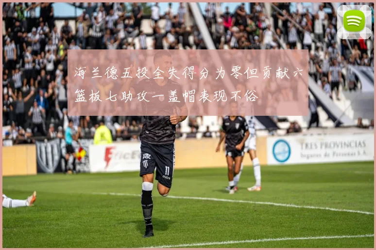 海兰德五投全失得分为零但贡献六篮板七助攻一盖帽表现不俗