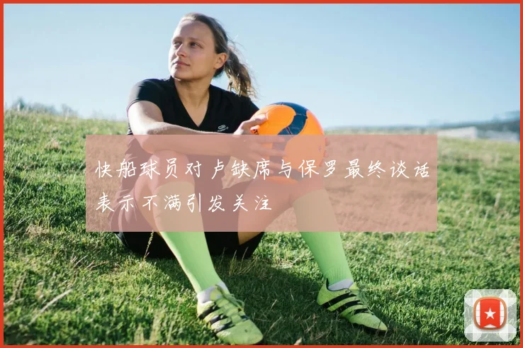 快船球员对卢缺席与保罗最终谈话表示不满引发关注