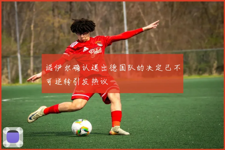 诺伊尔确认退出德国队的决定已不可逆转引发热议
