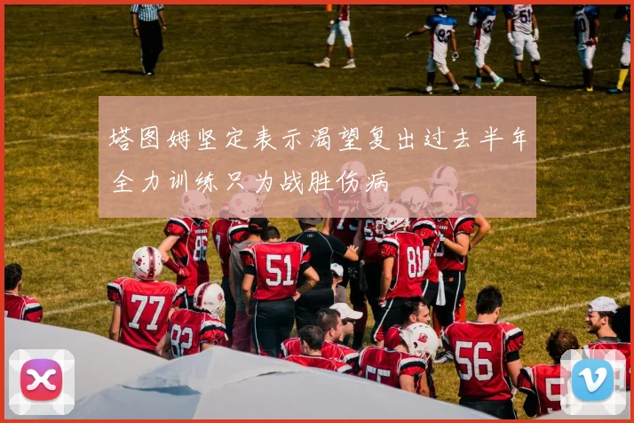 塔图姆坚定表示渴望复出过去半年全力训练只为战胜伤病
