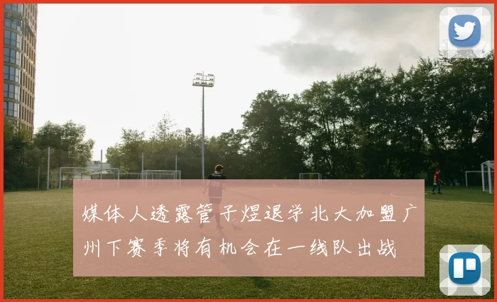 媒体人透露管子煜退学北大加盟广州下赛季将有机会在一线队出战