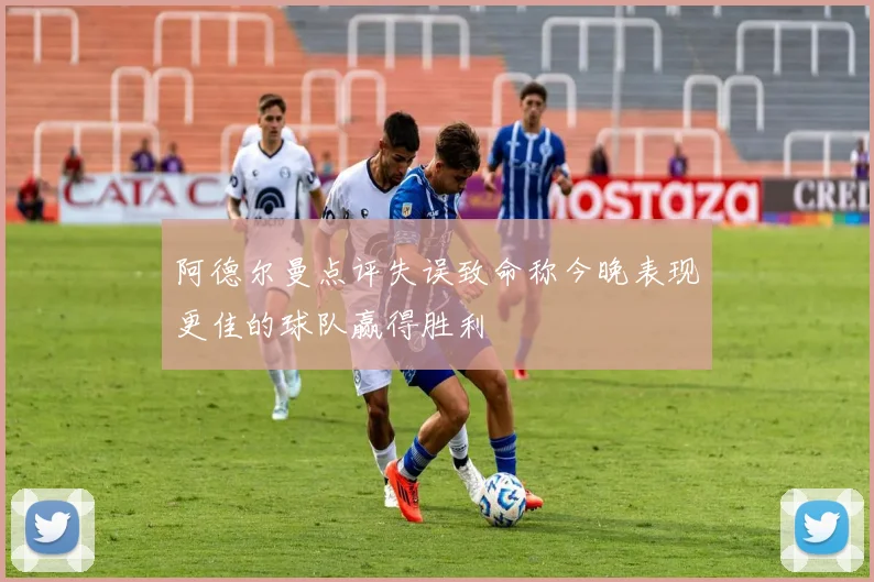 阿德尔曼点评失误致命称今晚表现更佳的球队赢得胜利