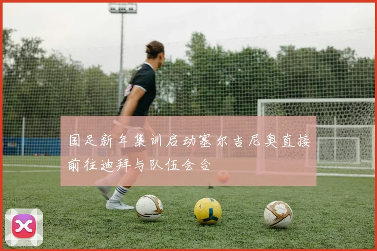国足新年集训启动塞尔吉尼奥直接前往迪拜与队伍会合